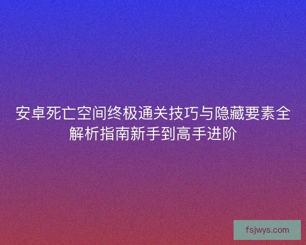 安卓死亡空间终极通关技巧与隐藏要素全解析指南新手到高手进阶