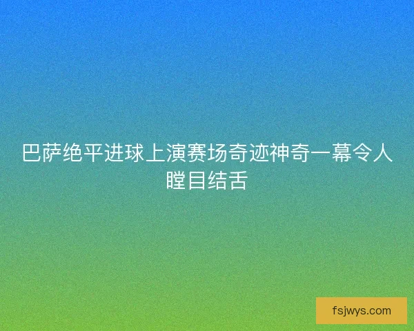 巴萨绝平进球上演赛场奇迹神奇一幕令人瞠目结舌