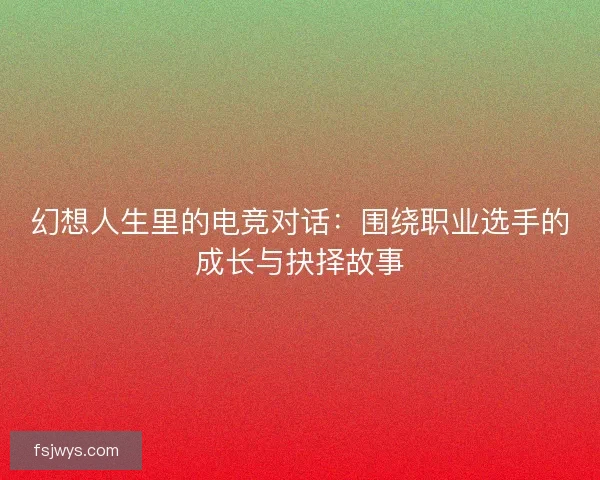 幻想人生里的电竞对话：围绕职业选手的成长与抉择故事
