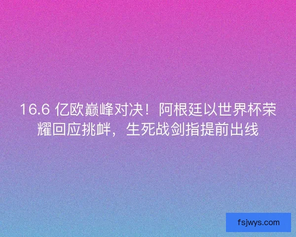 16.6 亿欧巅峰对决！阿根廷以世界杯荣耀回应挑衅，生死战剑指提前出线