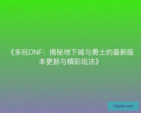 《多玩DNF：揭秘地下城与勇士的最新版本更新与精彩玩法》